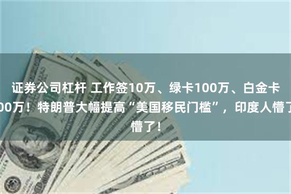 证券公司杠杆 工作签10万、绿卡100万、白金卡500万!特朗普大幅提高“美国移民门槛”,印度人懵了!