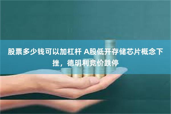 股票多少钱可以加杠杆 A股低开存储芯片概念下挫,德明利竞价跌停