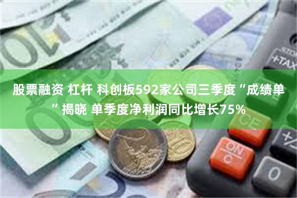 股票融资 杠杆 科创板592家公司三季度“成绩单”揭晓 单季度净利润同比增长75%