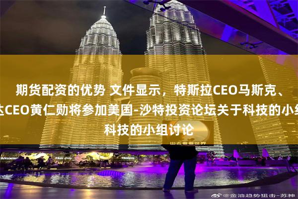 期货配资的优势 文件显示,特斯拉CEO马斯克、英伟达CEO黄仁勋将参加美国-沙特投资论坛关于科技的小组讨论