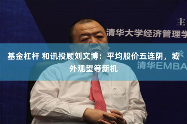 基金杠杆 和讯投顾刘文博：平均股价五连阴，城外观望等新机