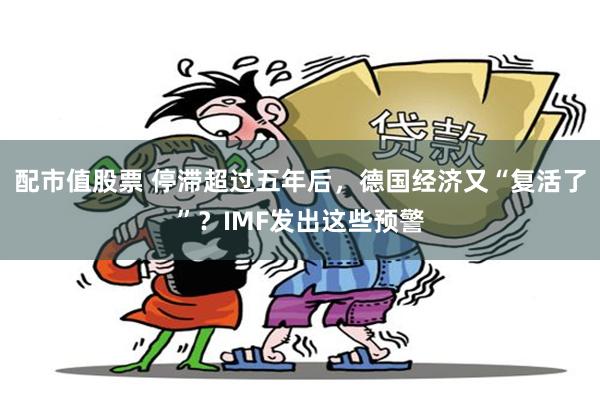 配市值股票 停滞超过五年后，德国经济又“复活了”？IMF发出这些预警