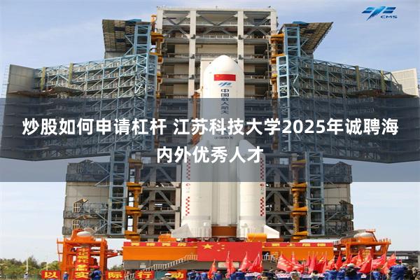 炒股如何申请杠杆 江苏科技大学2025年诚聘海内外优秀人才