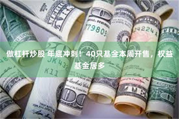 做杠杆炒股 年底冲刺!40只基金本周开售,权益基金居多