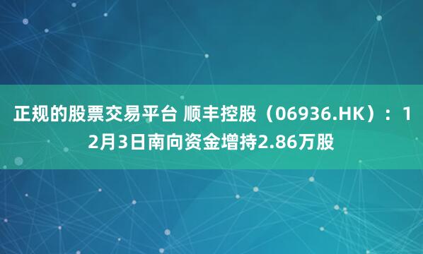 正规的股票交易平台 顺丰控股(06936.HK):12月3日南向资金增持2.86万股