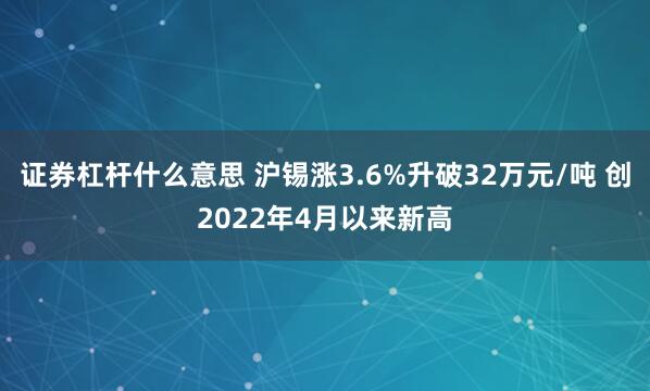 证券杠杆什么意思 沪锡涨3.6%升破32万元/吨 创2022年4月以来新高