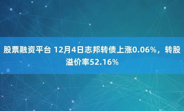 股票融资平台 12月4日志邦转债上涨0.06%,转股溢价率52.16%