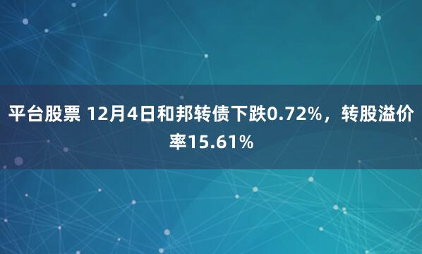平台股票 12月4日和邦转债下跌0.72%,转股溢价率15.61%
