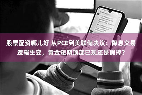 股票配资哪儿好 从PCE到美联储决议：降息交易逻辑生变，黄金短期顶部已现还是假摔？