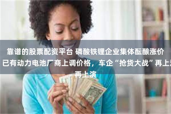 靠谱的股票配资平台 磷酸铁锂企业集体酝酿涨价：已有动力电池厂商上调价格，车企“抢货大战”再上演