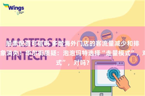 股票配资可信吗 多数海外门店的客流量减少和排队现象消失！华尔街质疑：泡泡玛特选择“走量模式”，对吗？