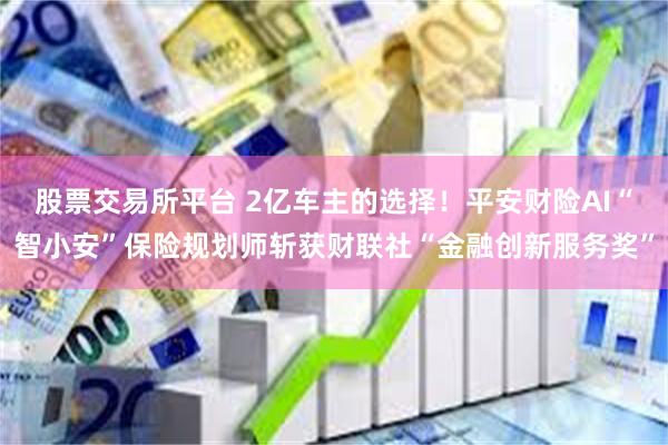 股票交易所平台 2亿车主的选择!平安财险AI“智小安”保险规划师斩获财联社“金融创新服务奖”