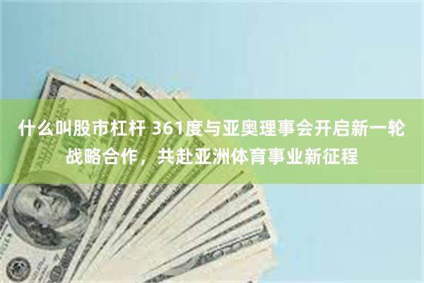什么叫股市杠杆 361度与亚奥理事会开启新一轮战略合作，共赴亚洲体育事业新征程